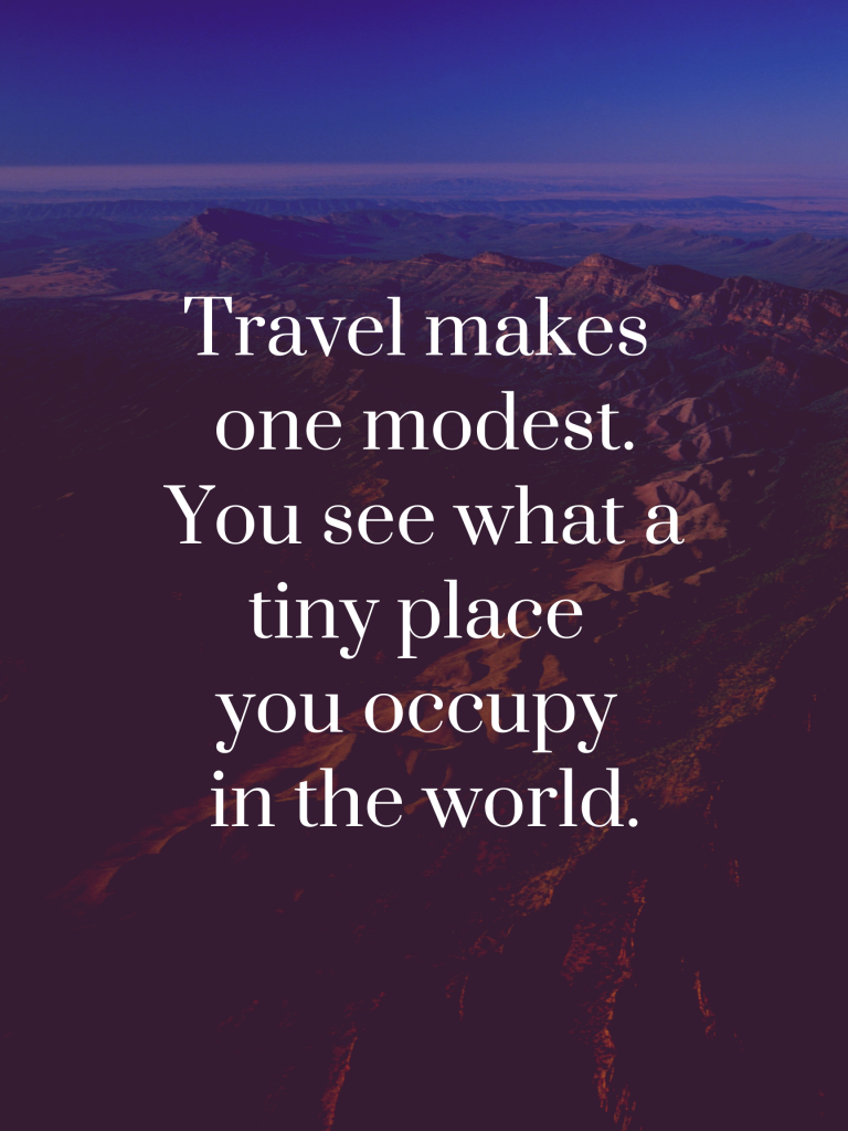 “Travel makes one modest. You see what a tiny place you occupy in the world.” – Gustave Flaubert
