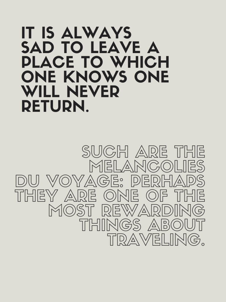 “It is always sad to leave a place to which one knows one will never return. Such are the melancolies du voyage: perhaps they are one of the most rewarding things about traveling.” – Gustave Flaubert