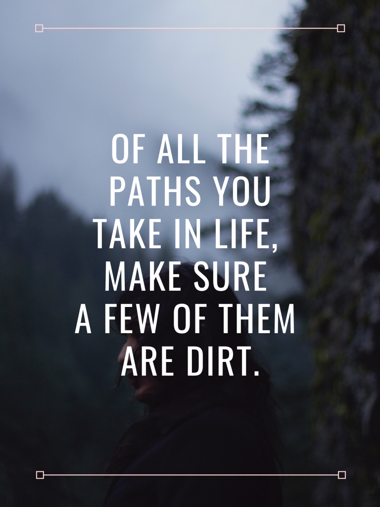 “Of all the paths you take in life, make sure a few of them are dirt.” – John Muir