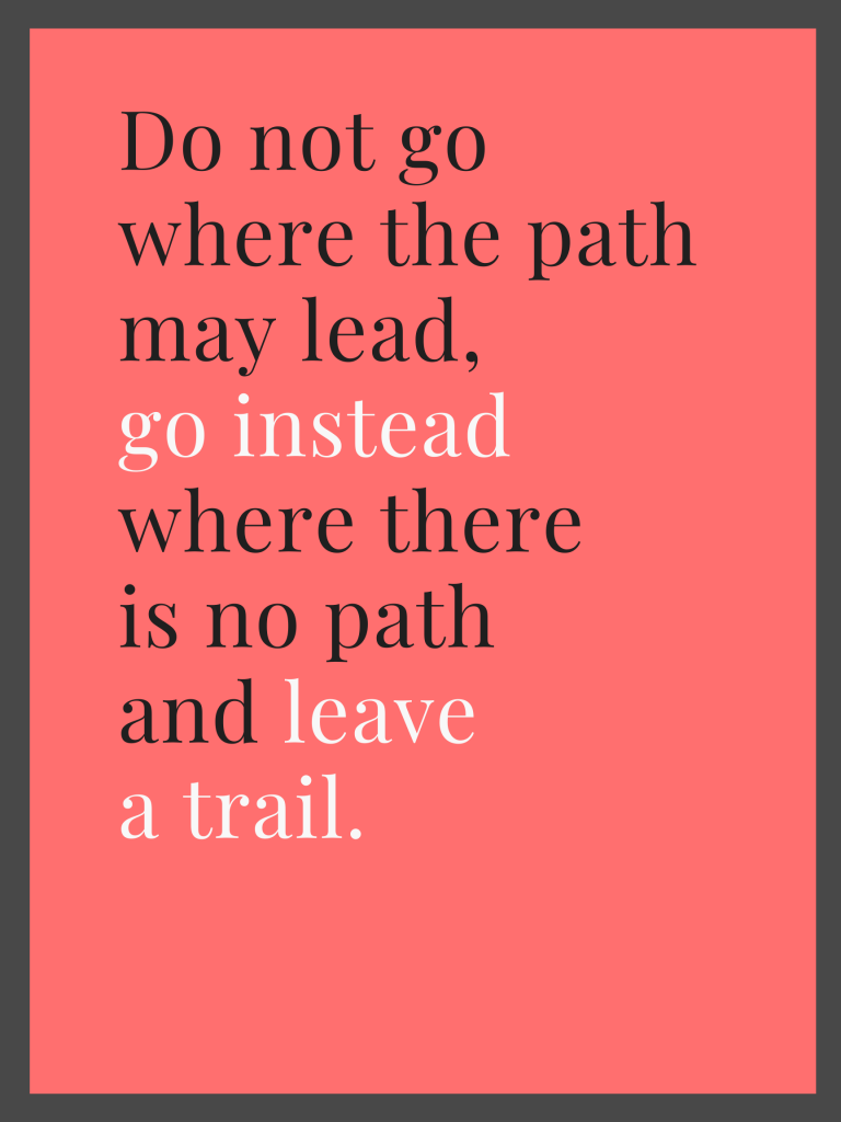 “Do not go where the path may lead, go instead where there is no path and leave a trail.” – Ralph Waldo Emerson